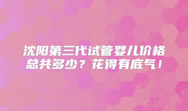 沈阳第三代试管婴儿价格总共多少？花得有底气！