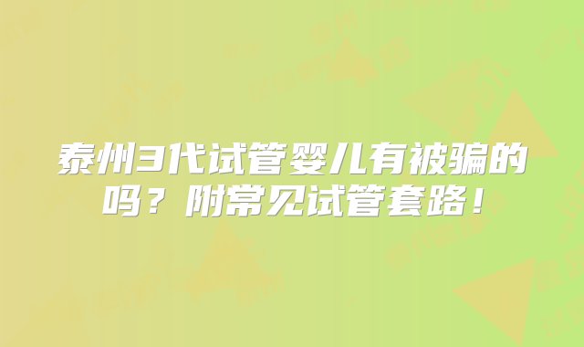 泰州3代试管婴儿有被骗的吗？附常见试管套路！