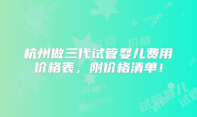 杭州做三代试管婴儿费用价格表，附价格清单！