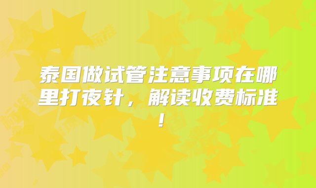 泰国做试管注意事项在哪里打夜针，解读收费标准！