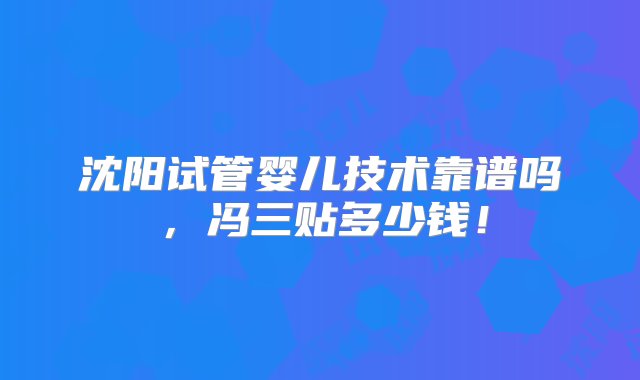 沈阳试管婴儿技术靠谱吗，冯三贴多少钱！