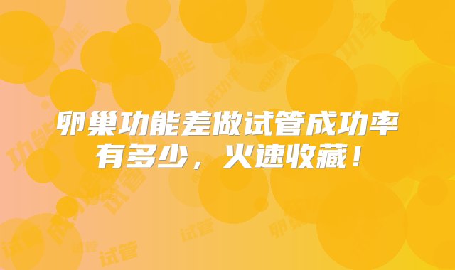 卵巢功能差做试管成功率有多少，火速收藏！