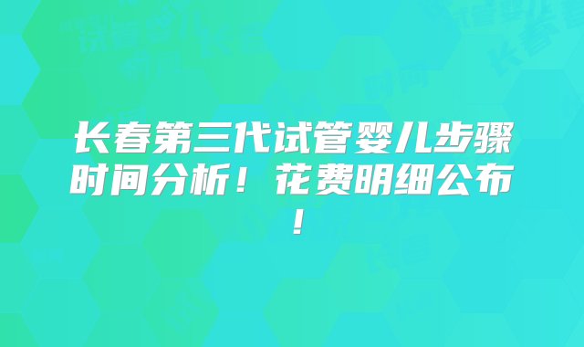 长春第三代试管婴儿步骤时间分析！花费明细公布！