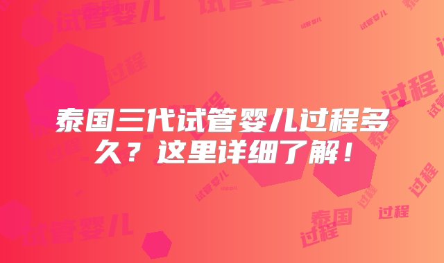 泰国三代试管婴儿过程多久？这里详细了解！