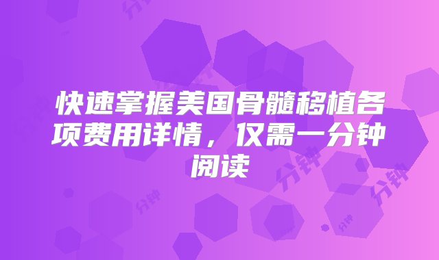 快速掌握美国骨髓移植各项费用详情，仅需一分钟阅读