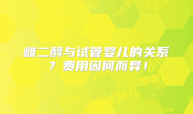 雌二醇与试管婴儿的关系？费用因何而异！