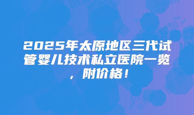 2025年太原地区三代试管婴儿技术私立医院一览，附价格！