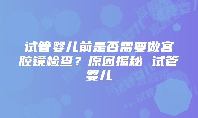 试管婴儿前是否需要做宫腔镜检查？原因揭秘 试管婴儿