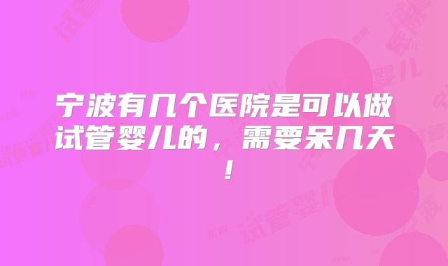 宁波有几个医院是可以做试管婴儿的，需要呆几天！