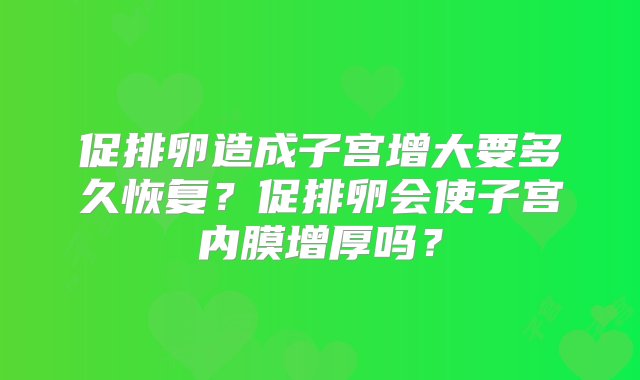 促排卵造成子宫增大要多久恢复？促排卵会使子宫内膜增厚吗？