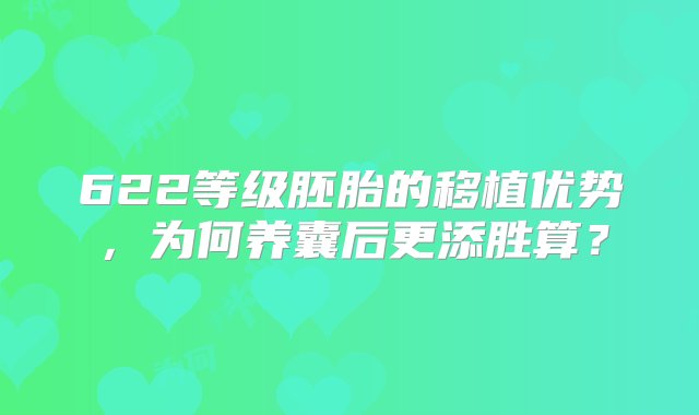 622等级胚胎的移植优势，为何养囊后更添胜算？