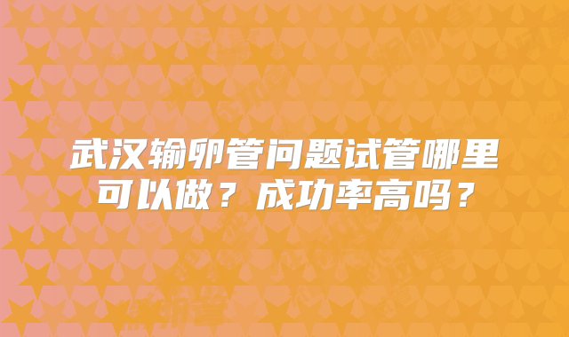 武汉输卵管问题试管哪里可以做？成功率高吗？