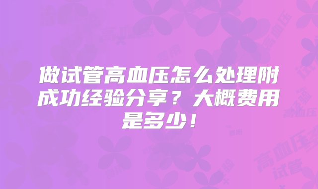 做试管高血压怎么处理附成功经验分享？大概费用是多少！