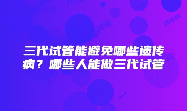 三代试管能避免哪些遗传病？哪些人能做三代试管