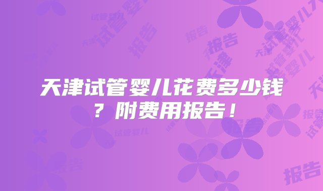 天津试管婴儿花费多少钱？附费用报告！