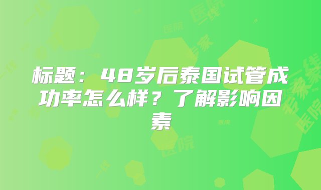 标题：48岁后泰国试管成功率怎么样？了解影响因素