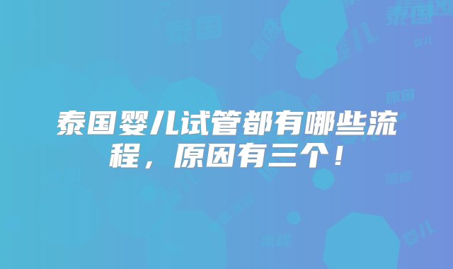 泰国婴儿试管都有哪些流程，原因有三个！