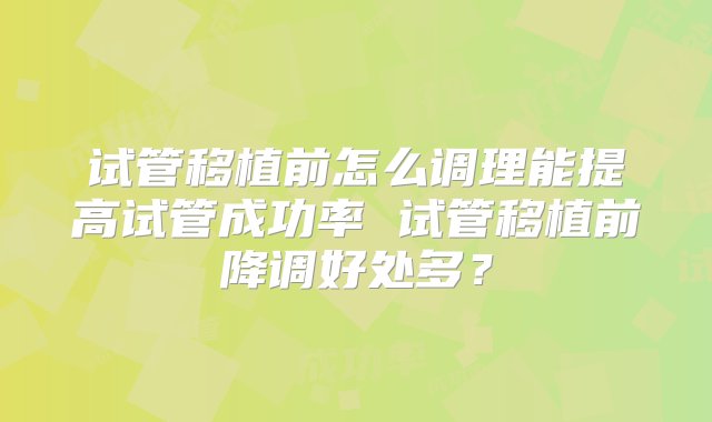 试管移植前怎么调理能提高试管成功率 试管移植前降调好处多？