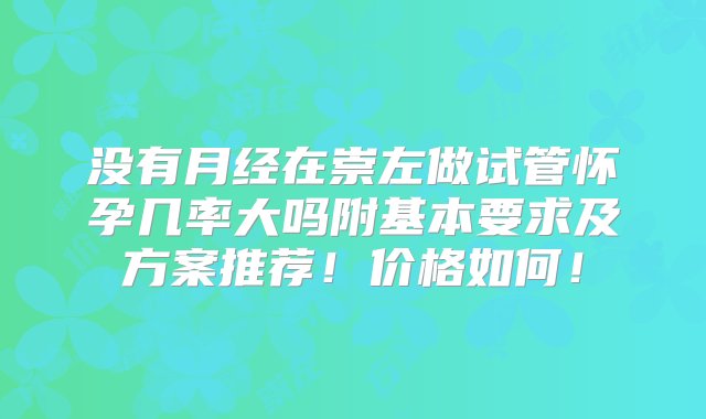 没有月经在崇左做试管怀孕几率大吗附基本要求及方案推荐！价格如何！