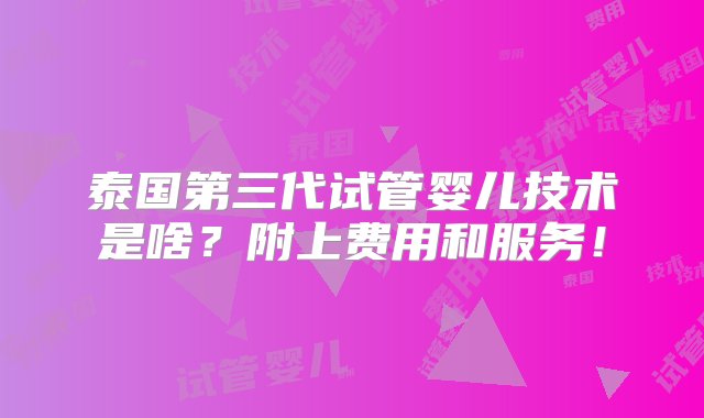 泰国第三代试管婴儿技术是啥？附上费用和服务！