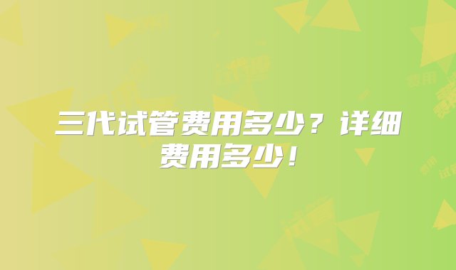 三代试管费用多少？详细费用多少！