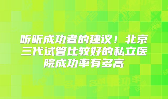 听听成功者的建议！北京三代试管比较好的私立医院成功率有多高