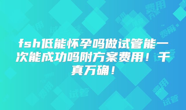 fsh低能怀孕吗做试管能一次能成功吗附方案费用！千真万确！