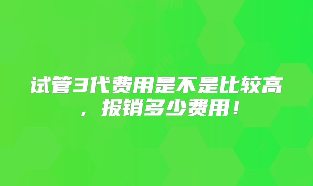 试管3代费用是不是比较高，报销多少费用！