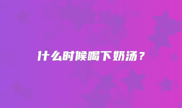 什么时候喝下奶汤？