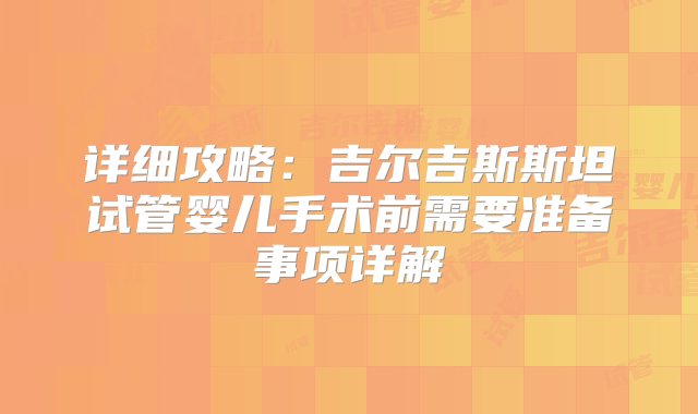 详细攻略：吉尔吉斯斯坦试管婴儿手术前需要准备事项详解