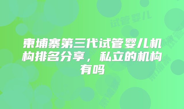 柬埔寨第三代试管婴儿机构排名分享，私立的机构有吗