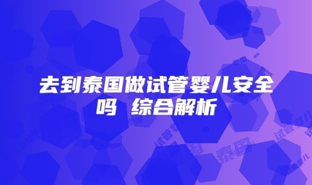 去到泰国做试管婴儿安全吗 综合解析