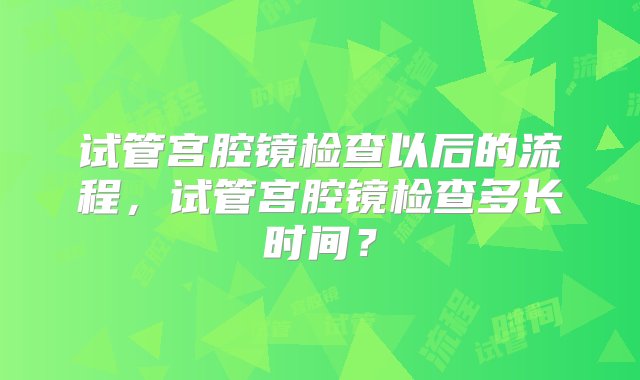 试管宫腔镜检查以后的流程，试管宫腔镜检查多长时间？