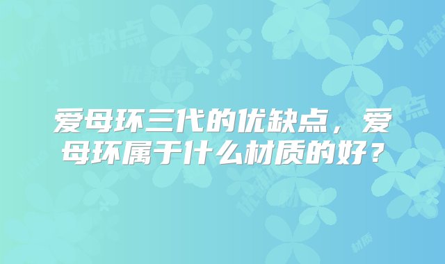 爱母环三代的优缺点，爱母环属于什么材质的好？