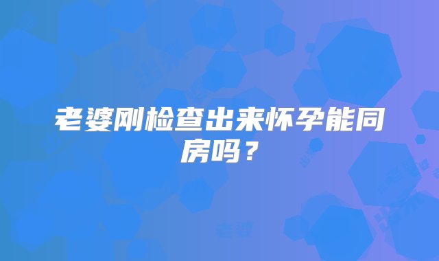 老婆刚检查出来怀孕能同房吗？