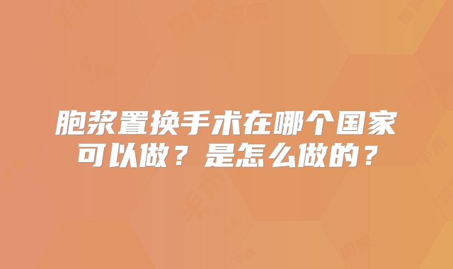 胞浆置换手术在哪个国家可以做？是怎么做的？