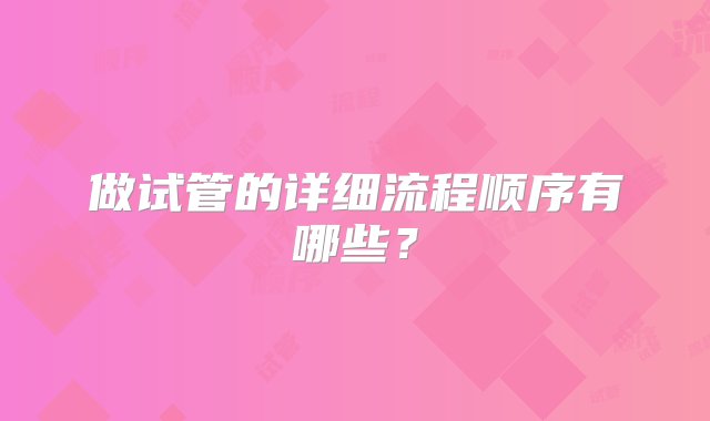 做试管的详细流程顺序有哪些？