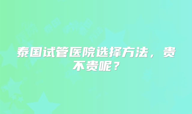 泰国试管医院选择方法，贵不贵呢？