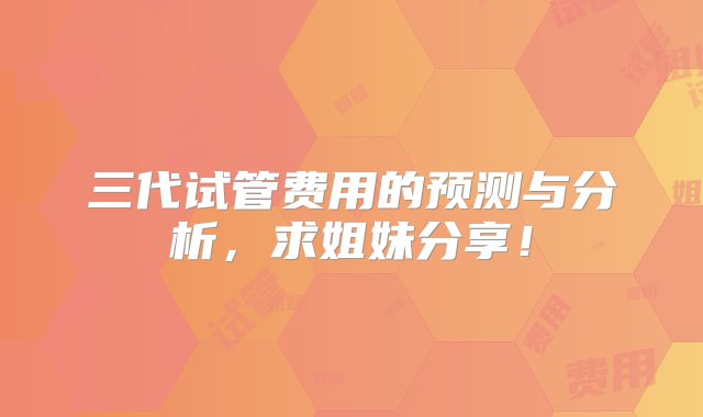 三代试管费用的预测与分析，求姐妹分享！