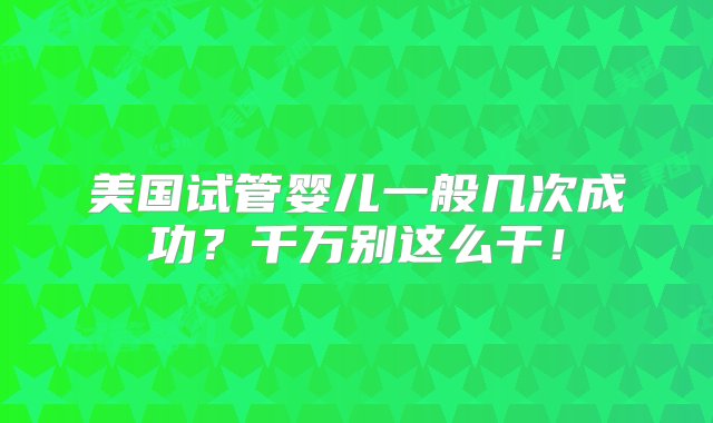 美国试管婴儿一般几次成功？千万别这么干！