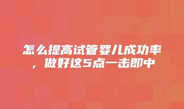 怎么提高试管婴儿成功率，做好这5点一击即中