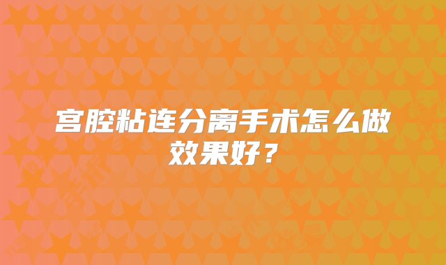 宫腔粘连分离手术怎么做效果好？