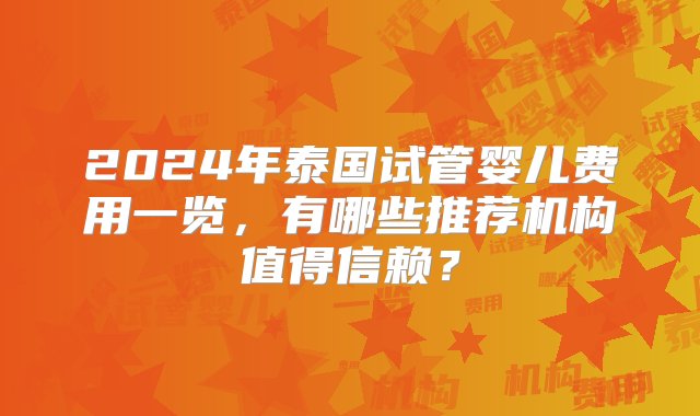 2024年泰国试管婴儿费用一览，有哪些推荐机构值得信赖？