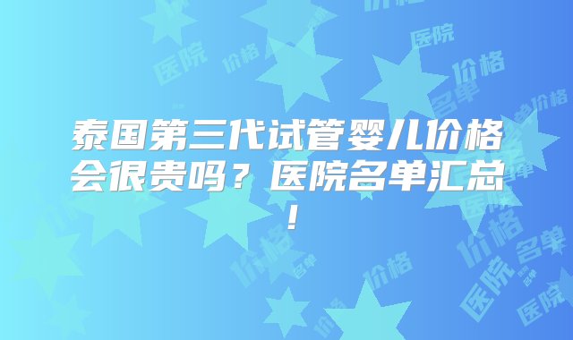 泰国第三代试管婴儿价格会很贵吗？医院名单汇总！