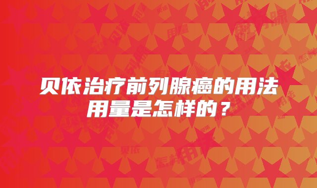 贝依治疗前列腺癌的用法用量是怎样的？