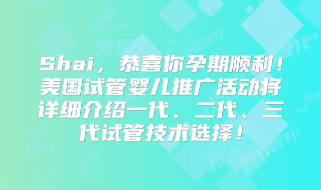 Shai，恭喜你孕期顺利！美国试管婴儿推广活动将详细介绍一代、二代、三代试管技术选择！