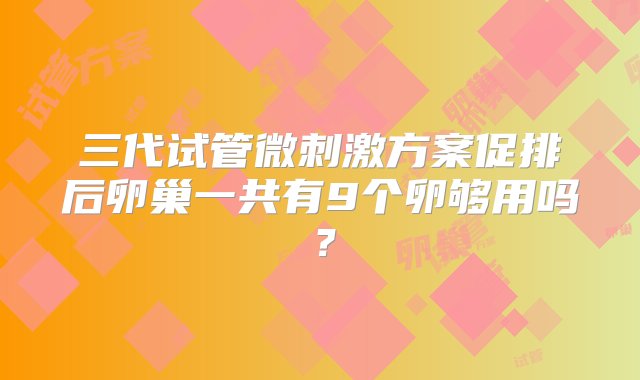 三代试管微刺激方案促排后卵巢一共有9个卵够用吗？