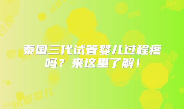 泰国三代试管婴儿过程疼吗？来这里了解！