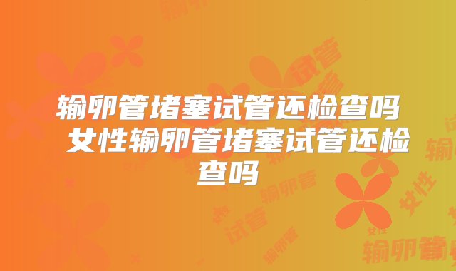 输卵管堵塞试管还检查吗 女性输卵管堵塞试管还检查吗