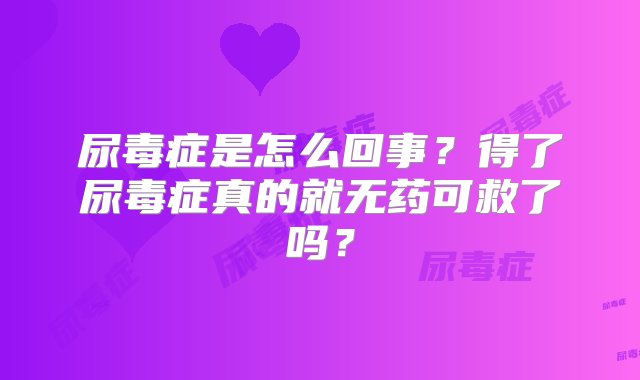 尿毒症是怎么回事？得了尿毒症真的就无药可救了吗？